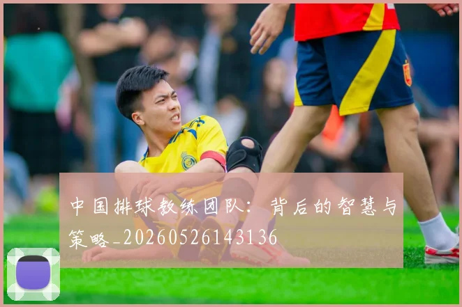 中国排球教练团队：背后的智慧与策略_20260526143136