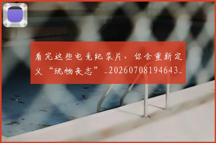 看完这些电竞纪录片，你会重新定义“玩物丧志”_20260708194643_20260802164118