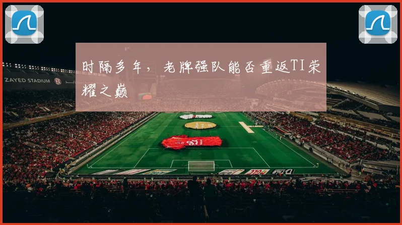 时隔多年,老牌强队能否重返TI荣耀之巅