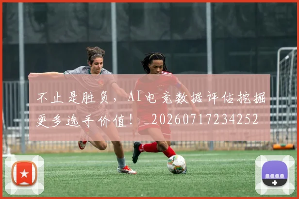 不止是胜负,AI电竞数据评估挖掘更多选手价值!_20260717234252