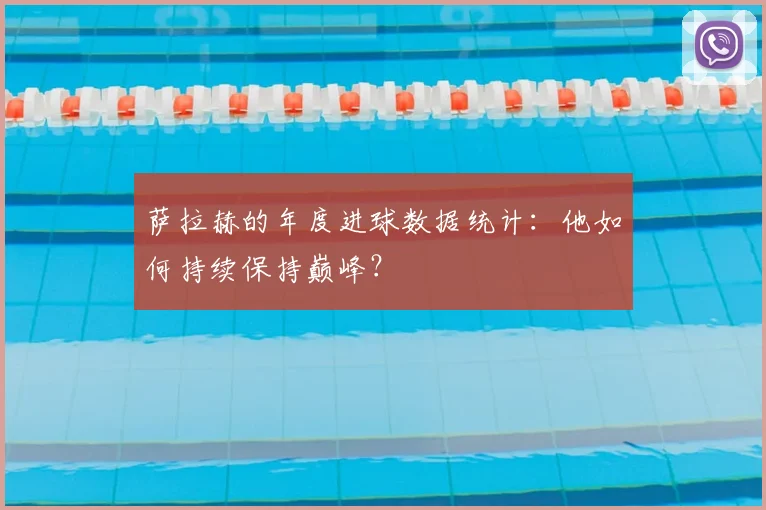 萨拉赫的年度进球数据统计：他如何持续保持巅峰？