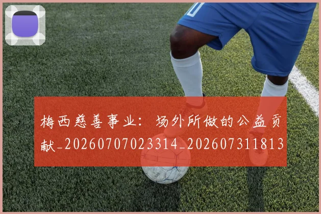 梅西慈善事业：场外所做的公益贡献_20260707023314_20260731181313