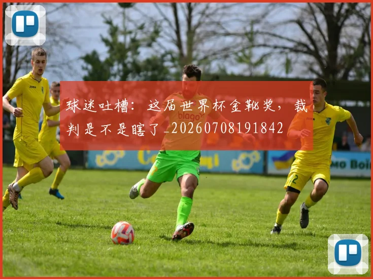 球迷吐槽：这届世界杯金靴奖，裁判是不是瞎了_20260708191842