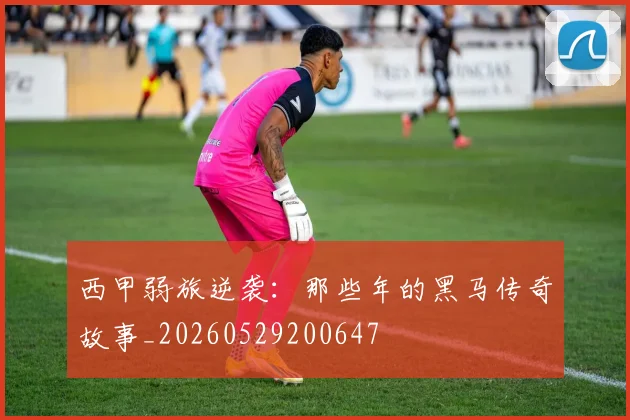 西甲弱旅逆袭:那些年的黑马传奇故事_20260529200647