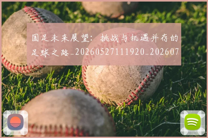国足未来展望：挑战与机遇并存的足球之路_20260527111920_20260719164742