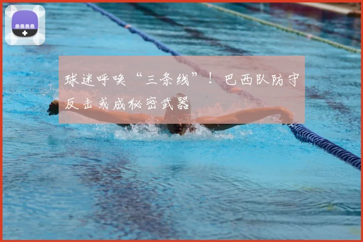 球迷呼唤“三条线”!巴西队防守反击或成秘密武器