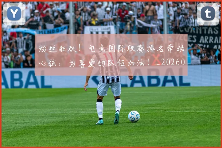 粉丝狂欢！电竞国际联赛排名牵动心弦，为喜爱的队伍加油！_20260708201029_20260803142218