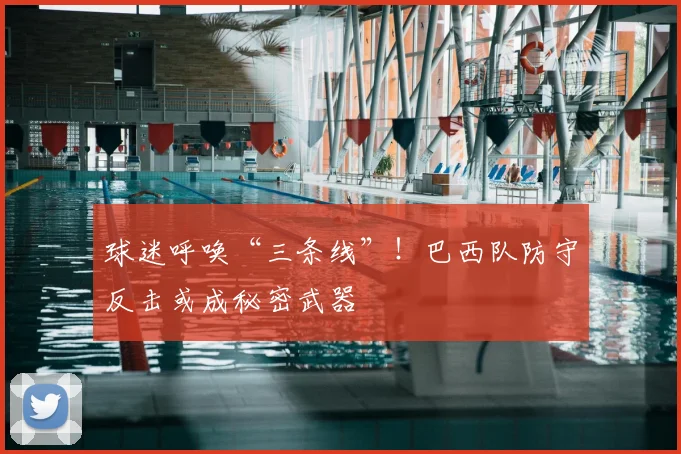 球迷呼唤“三条线”！巴西队防守反击或成秘密武器