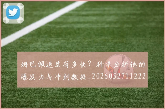 姆巴佩速度有多快？科学分析他的爆发力与冲刺数据_20260527112223_20260720191040