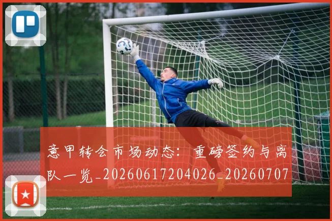 意甲转会市场动态：重磅签约与离队一览_20260617204026_20260707013010