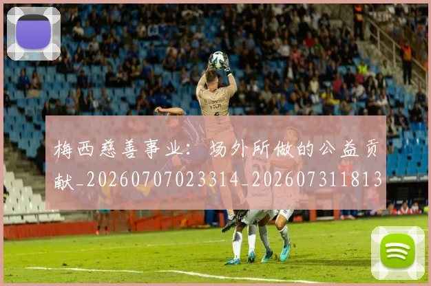 梅西慈善事业：场外所做的公益贡献_20260707023314_20260731181313