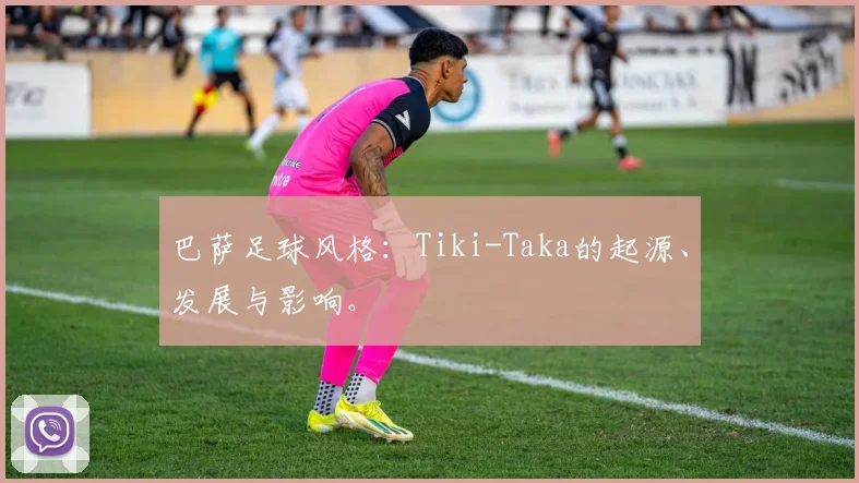 巴萨足球风格：Tiki-Taka的起源、发展与影响。