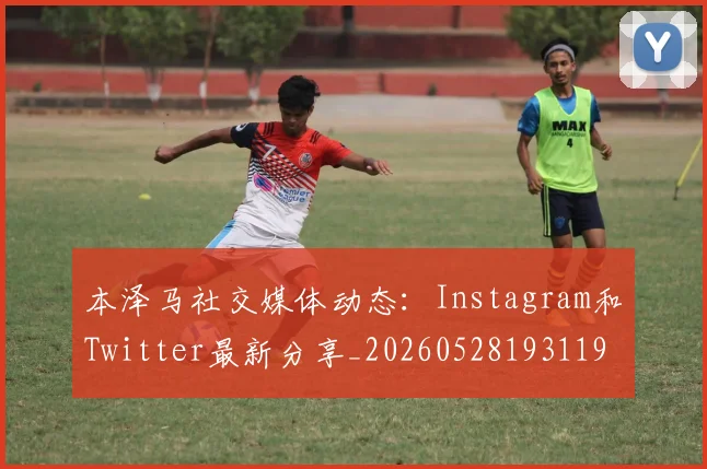 本泽马社交媒体动态:Instagram和Twitter最新分享_20260528193119_20260707021921