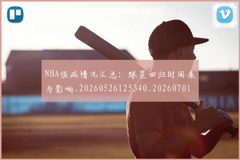 NBA伤病情况汇总:球星回归时间表与影响_20260526125340_20260701215309_20260715181632