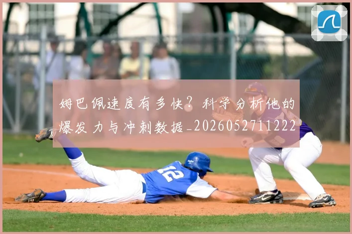 姆巴佩速度有多快？科学分析他的爆发力与冲刺数据_20260527112223_20260720191040