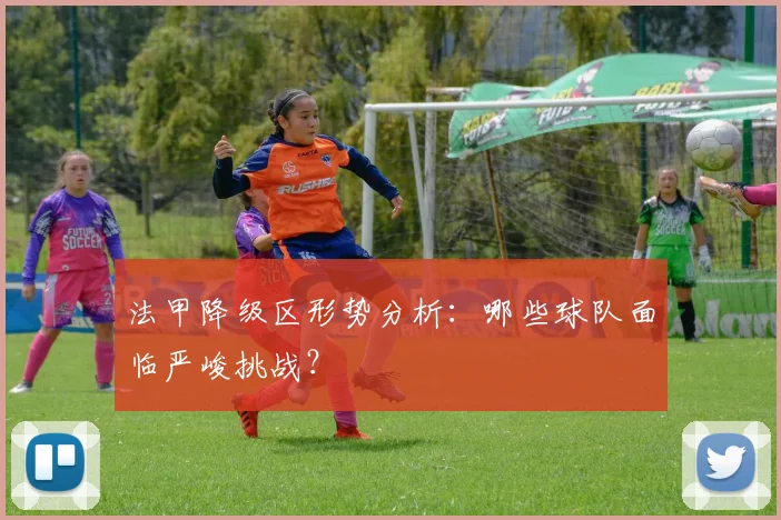 法甲降级区形势分析：哪些球队面临严峻挑战？