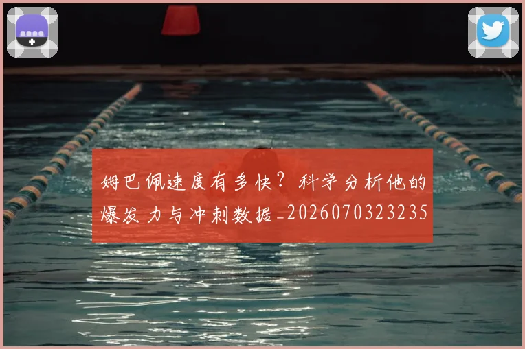 姆巴佩速度有多快？科学分析他的爆发力与冲刺数据_20260703232356_20260720191042