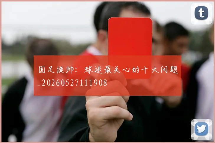 国足换帅：球迷最关心的十大问题_20260527111908