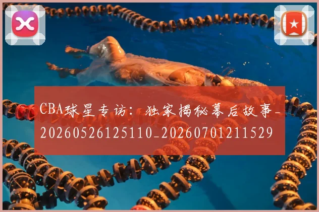 CBA球星专访:独家揭秘幕后故事_20260526125110_20260701211529
