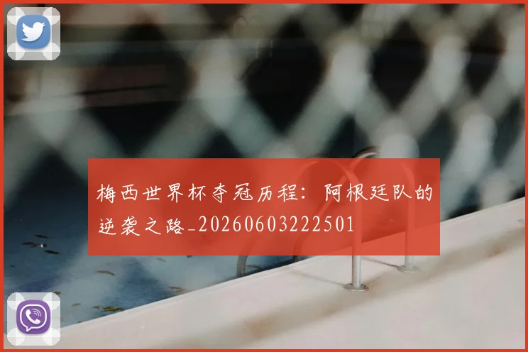 梅西世界杯夺冠历程：阿根廷队的逆袭之路_20260603222501