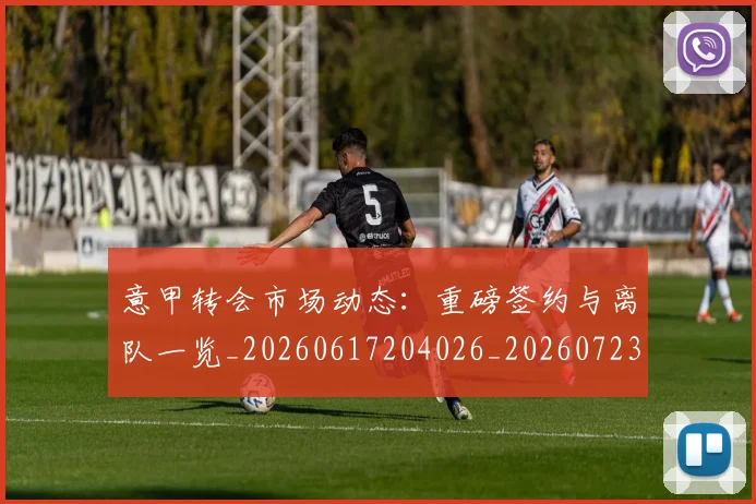 意甲转会市场动态：重磅签约与离队一览_20260617204026_20260723180929