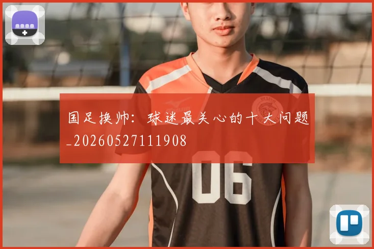 国足换帅：球迷最关心的十大问题_20260527111908