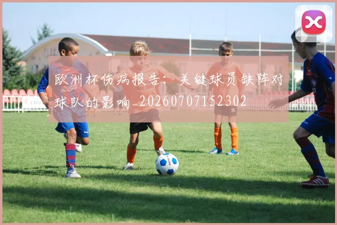 欧洲杯伤病报告：关键球员缺阵对球队的影响_20260707152302