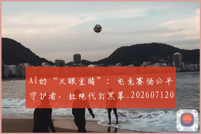 AI的“火眼金睛”：电竞赛场公平守护者，杜绝代打黑幕_20260712042500