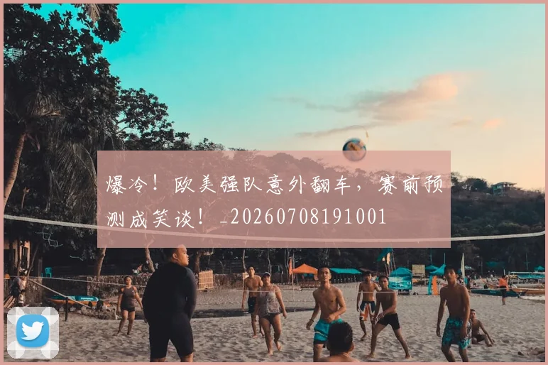 爆冷！欧美强队意外翻车，赛前预测成笑谈！_20260708191001