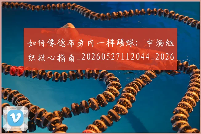 如何像德布劳内一样踢球：中场组织核心指南_20260527112044_20260720181358