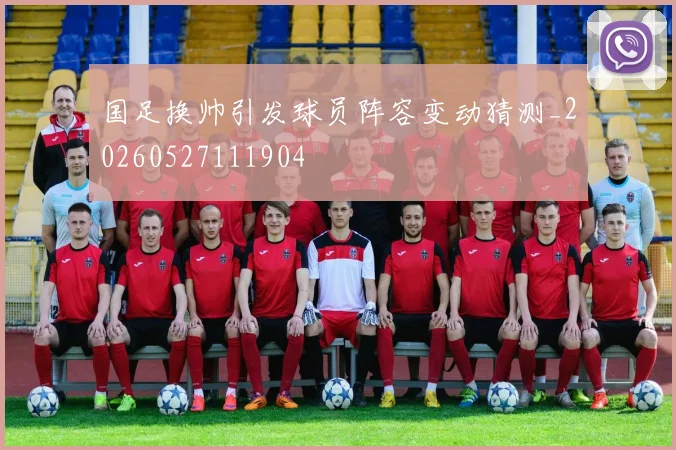 国足换帅引发球员阵容变动猜测_20260527111904