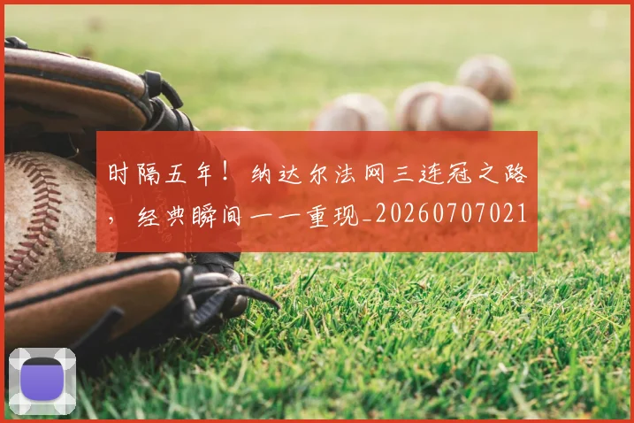 时隔五年!纳达尔法网三连冠之路,经典瞬间一一重现_20260707021129_20260731172139