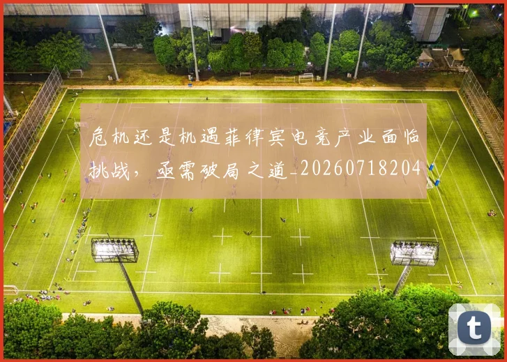 危机还是机遇菲律宾电竞产业面临挑战，亟需破局之道_20260718204706