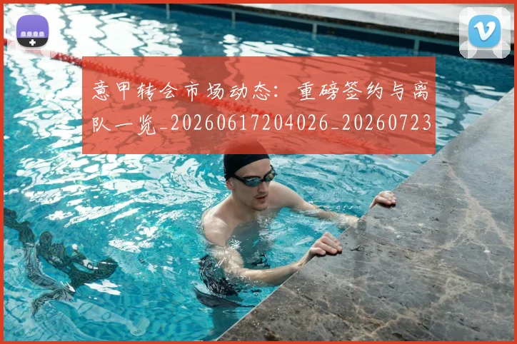 意甲转会市场动态：重磅签约与离队一览_20260617204026_20260723180929