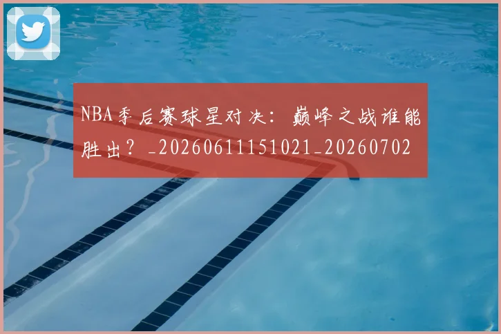 NBA季后赛球星对决：巅峰之战谁能胜出？_20260611151021_20260702165229