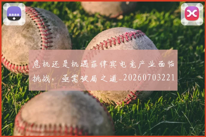 危机还是机遇菲律宾电竞产业面临挑战，亟需破局之道_20260703221128