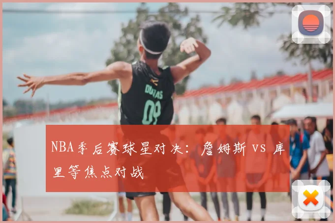 NBA季后赛球星对决:詹姆斯 vs 库里等焦点对战