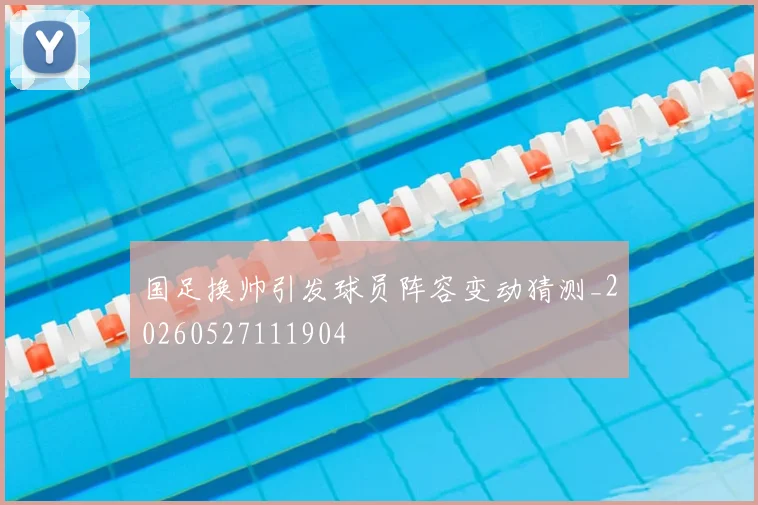 国足换帅引发球员阵容变动猜测_20260527111904
