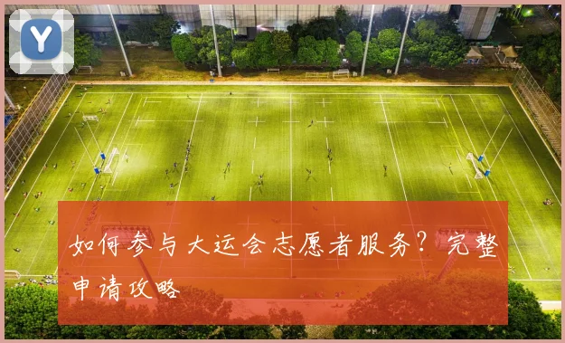 如何参与大运会志愿者服务？完整申请攻略