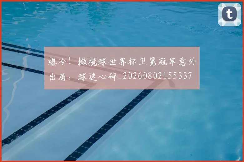 爆冷！橄榄球世界杯卫冕冠军意外出局，球迷心碎_20260802155337