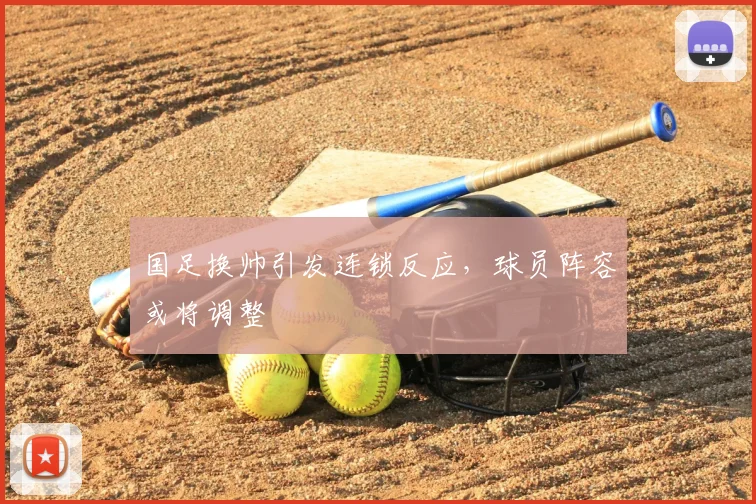 国足换帅引发连锁反应，球员阵容或将调整