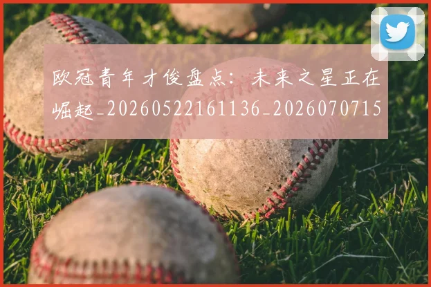欧冠青年才俊盘点：未来之星正在崛起_20260522161136_20260707152033