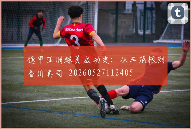 德甲亚洲球员成功史：从车范根到香川真司_20260527112405