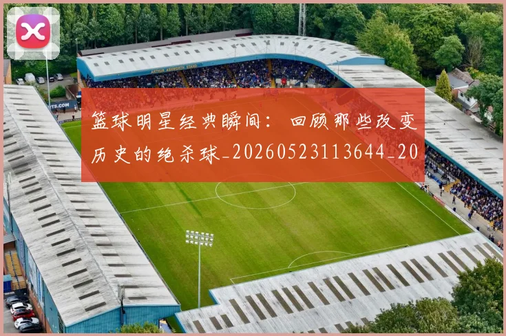 篮球明星经典瞬间:回顾那些改变历史的绝杀球_20260523113644_20260708200823