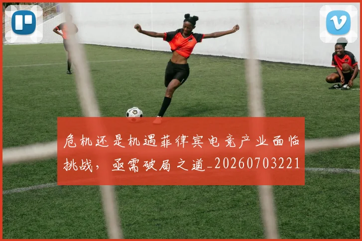 危机还是机遇菲律宾电竞产业面临挑战，亟需破局之道_20260703221128