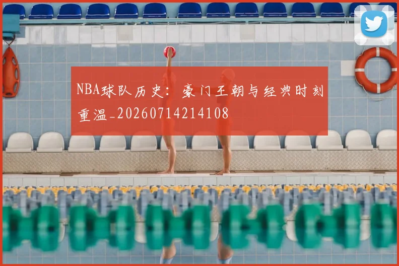 NBA球队历史：豪门王朝与经典时刻重温_20260714214108