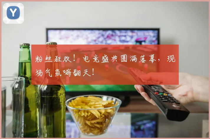 粉丝狂欢！电竞盛典圆满落幕，现场气氛嗨翻天！