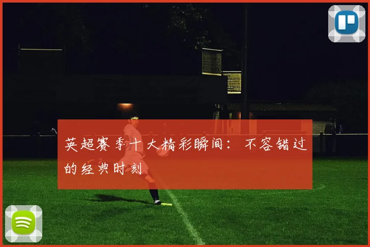 英超赛季十大精彩瞬间：不容错过的经典时刻