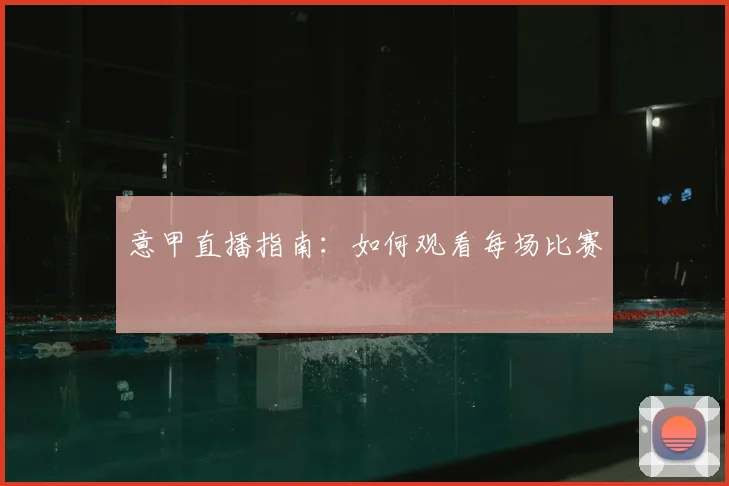 意甲直播指南：如何观看每场比赛