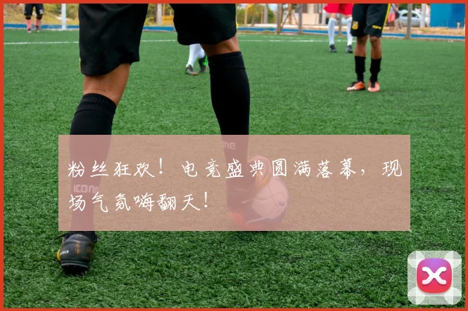 粉丝狂欢！电竞盛典圆满落幕，现场气氛嗨翻天！